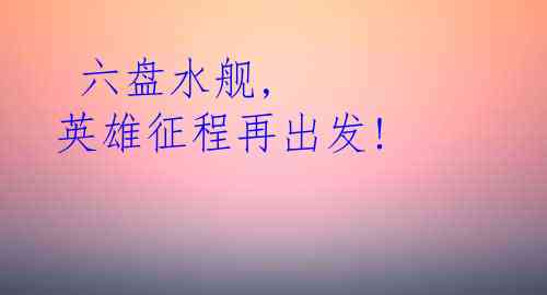  六盘水舰, 英雄征程再出发!