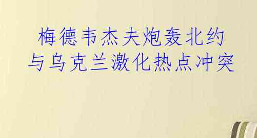  梅德韦杰夫炮轰北约与乌克兰激化热点冲突