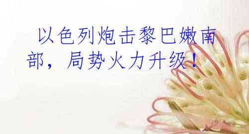  以色列炮击黎巴嫩南部，局势火力升级！