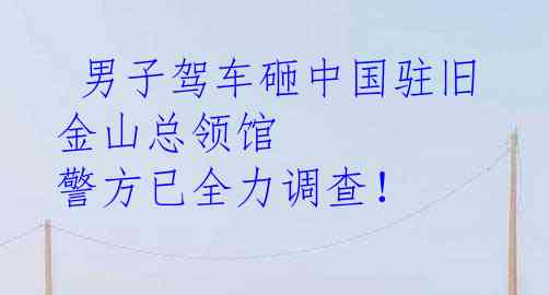  男子驾车砸中国驻旧金山总领馆 警方已全力调查！