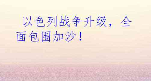 以色列战争升级，全面包围加沙！