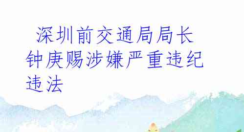  深圳前交通局局长钟庚赐涉嫌严重违纪违法
