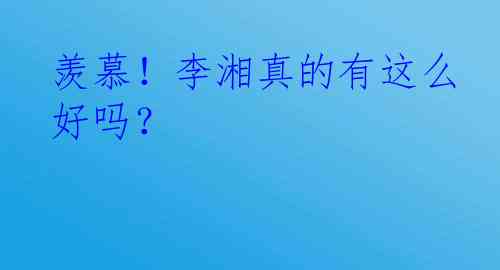 羡慕！李湘真的有这么好吗？