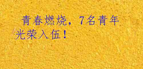  青春燃烧，7名青年光荣入伍！