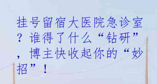 挂号留宿大医院急诊室？谁得了什么“钻研”，博主快收起你的“妙招”！
