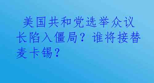  美国共和党选举众议长陷入僵局？谁将接替麦卡锡？