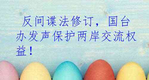  反间谍法修订，国台办发声保护两岸交流权益！