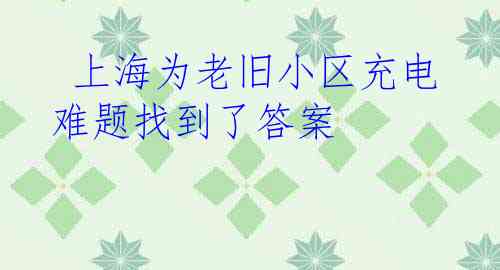  上海为老旧小区充电难题找到了答案