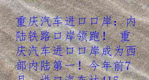 重庆汽车进口口岸：内陆铁路口岸领跑！
重庆汽车进口口岸成为西部内陆第一！今年前7月，进口汽车达4158辆，数量、品类双双