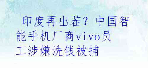  印度再出茬？中国智能手机厂商vivo员工涉嫌洗钱被捕