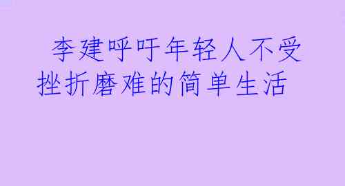  李建呼吁年轻人不受挫折磨难的简单生活