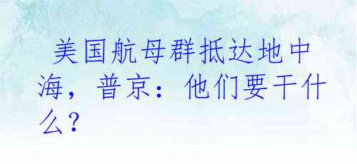  美国航母群抵达地中海，普京：他们要干什么？