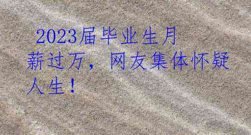  2023届毕业生月薪过万，网友集体怀疑人生！