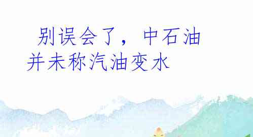  别误会了，中石油并未称汽油变水