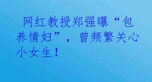  网红教授郑强曝“包养情妇”，曾频繁关心小女生！