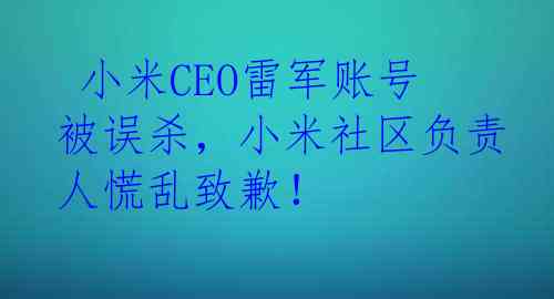  小米CEO雷军账号被误杀，小米社区负责人慌乱致歉！