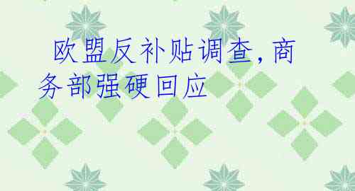  欧盟反补贴调查,商务部强硬回应
