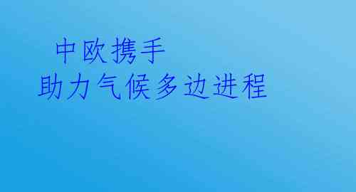  中欧携手 助力气候多边进程