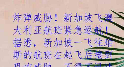 炸弹威胁！新加坡飞澳大利亚航班紧急返航！据悉，新加坡一飞往珀斯的航班在起飞后接到恐怖威胁，不得不迅速返回新加坡机场。航空