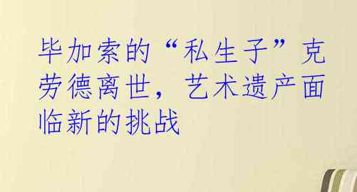 毕加索的“私生子”克劳德离世，艺术遗产面临新的挑战
