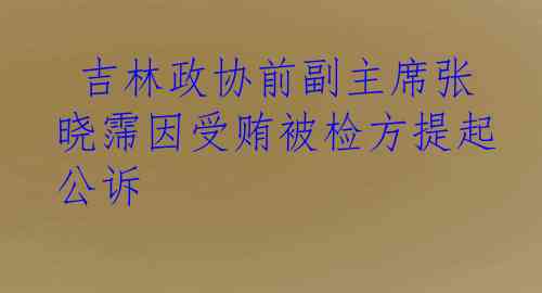  吉林政协前副主席张晓霈因受贿被检方提起公诉