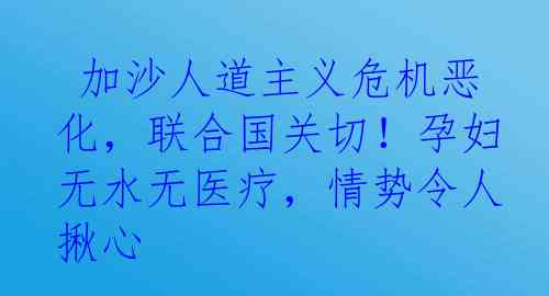  加沙人道主义危机恶化，联合国关切！孕妇无水无医疗，情势令人揪心