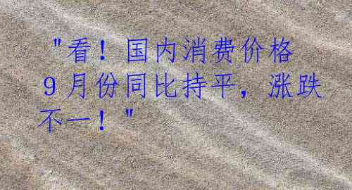  "看！国内消费价格９月份同比持平，涨跌不一！"