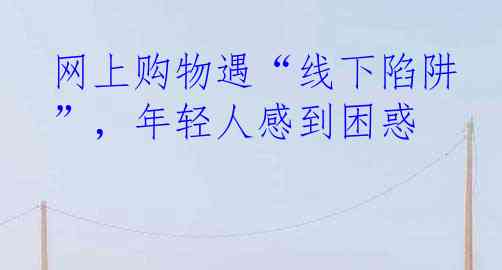 网上购物遇“线下陷阱”，年轻人感到困惑