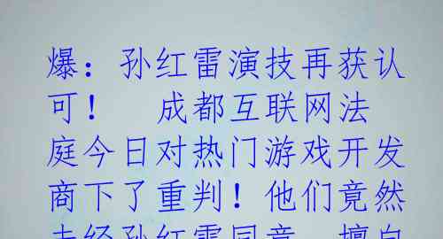 爆：孙红雷演技再获认可！

成都互联网法庭今日对热门游戏开发商下了重判！他们竟然未经孙红雷同意，擅自在游戏中使用了他在《