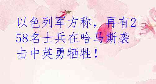 以色列军方称，再有258名士兵在哈马斯袭击中英勇牺牲！