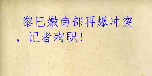  黎巴嫩南部再爆冲突，记者殉职！