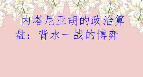  内塔尼亚胡的政治算盘：背水一战的博弈