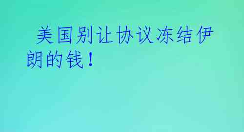  美国别让协议冻结伊朗的钱！