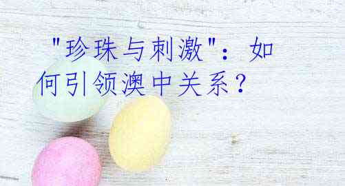  "珍珠与刺激"：如何引领澳中关系？