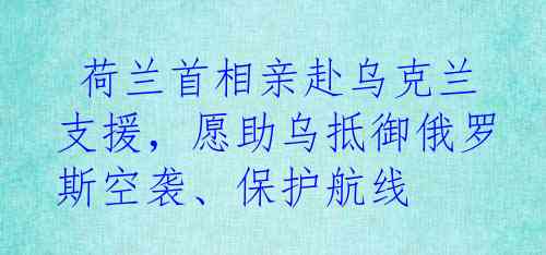  荷兰首相亲赴乌克兰支援，愿助乌抵御俄罗斯空袭、保护航线