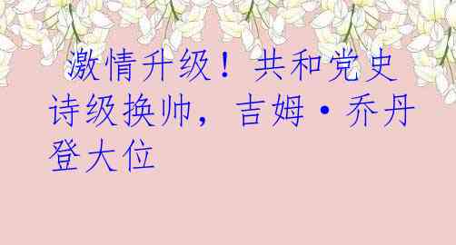 激情升级！共和党史诗级换帅，吉姆·乔丹登大位