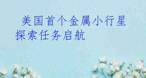  美国首个金属小行星探索任务启航