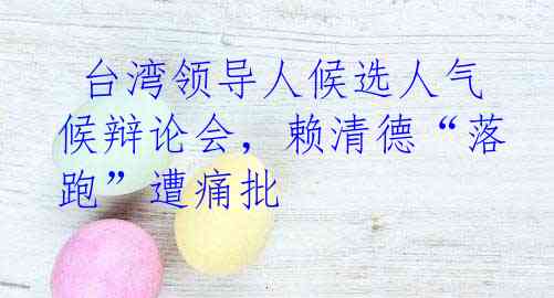  台湾领导人候选人气候辩论会，赖清德“落跑”遭痛批