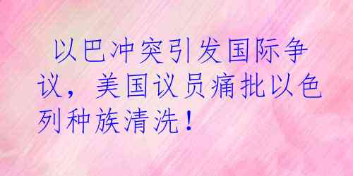  以巴冲突引发国际争议，美国议员痛批以色列种族清洗！