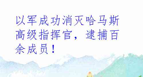 以军成功消灭哈马斯高级指挥官，逮捕百余成员！