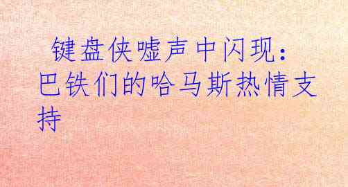  键盘侠嘘声中闪现：巴铁们的哈马斯热情支持