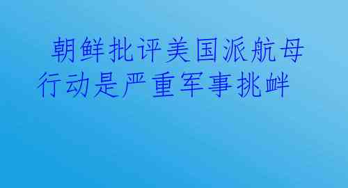  朝鲜批评美国派航母行动是严重军事挑衅