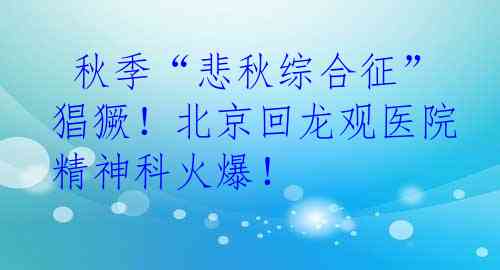  秋季“悲秋综合征”猖獗！北京回龙观医院精神科火爆！