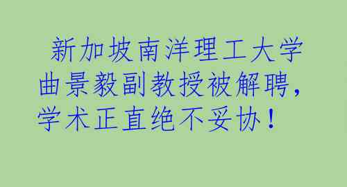  新加坡南洋理工大学曲景毅副教授被解聘，学术正直绝不妥协！