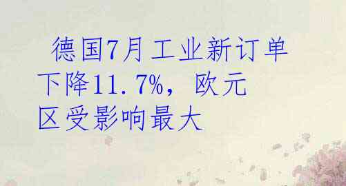  德国7月工业新订单下降11.7%，欧元区受影响最大
