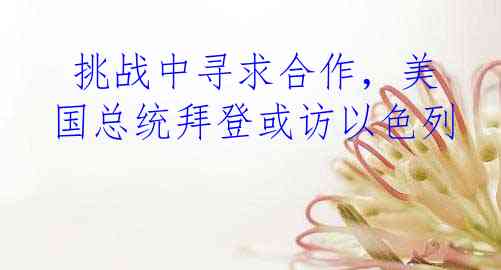  挑战中寻求合作，美国总统拜登或访以色列