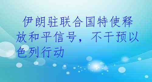  伊朗驻联合国特使释放和平信号，不干预以色列行动 