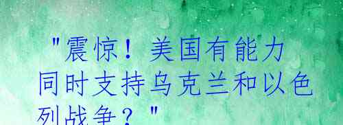  "震惊！美国有能力同时支持乌克兰和以色列战争？"