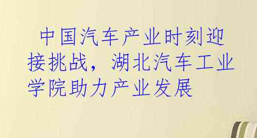  中国汽车产业时刻迎接挑战，湖北汽车工业学院助力产业发展