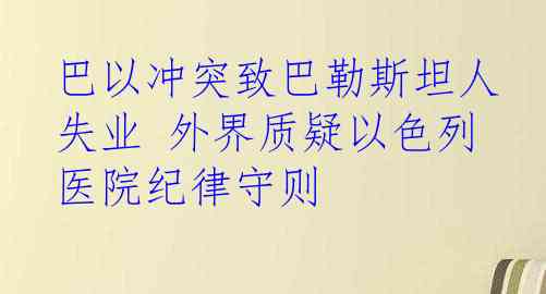 巴以冲突致巴勒斯坦人失业 外界质疑以色列医院纪律守则